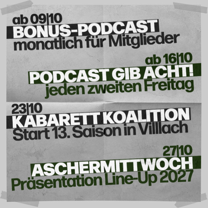Weißes Blatt Papier mit Klebestreifen auf weißen Hintergrund geklebt, darauf folgender Text: „ab 09|10 Bonus-Podcast monatlich für Mitglieder, ab 16|10 Podcast Gib Acht! jeden zweiten Freitag, 23|10 Kabarett Koalition Start 13. Saison in Villach, 27|10 Aschermittwoch Präsentation Line-up 2027“